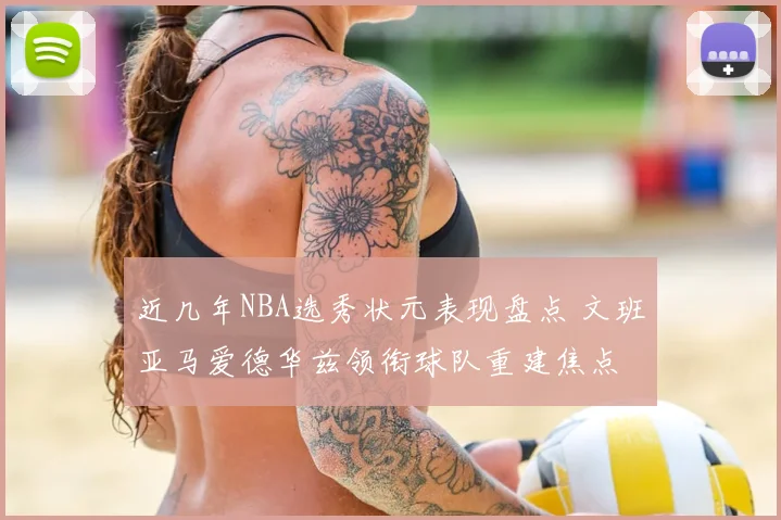 近几年NBA选秀状元表现盘点 文班亚马爱德华兹领衔球队重建焦点