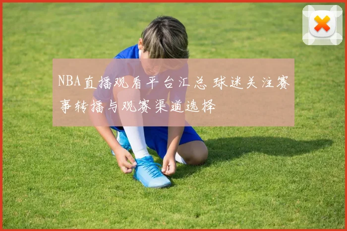 NBA直播观看平台汇总 球迷关注赛事转播与观赛渠道选择