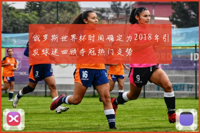 俄罗斯世界杯时间确定为2018年引发球迷回顾夺冠热门走势
