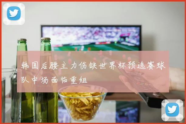 韩国后腰主力伤缺世界杯预选赛球队中场面临重组