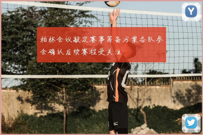 柏林会议敲定赛事筹备方案各队参会确认后续赛程受关注