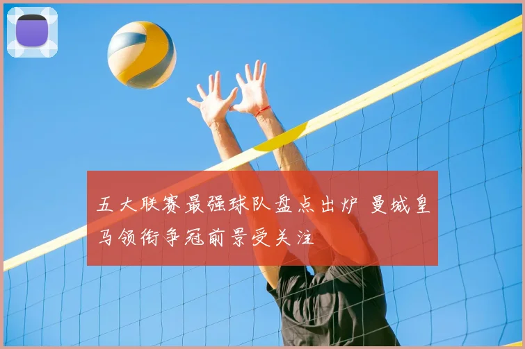 五大联赛最强球队盘点出炉 曼城皇马领衔争冠前景受关注