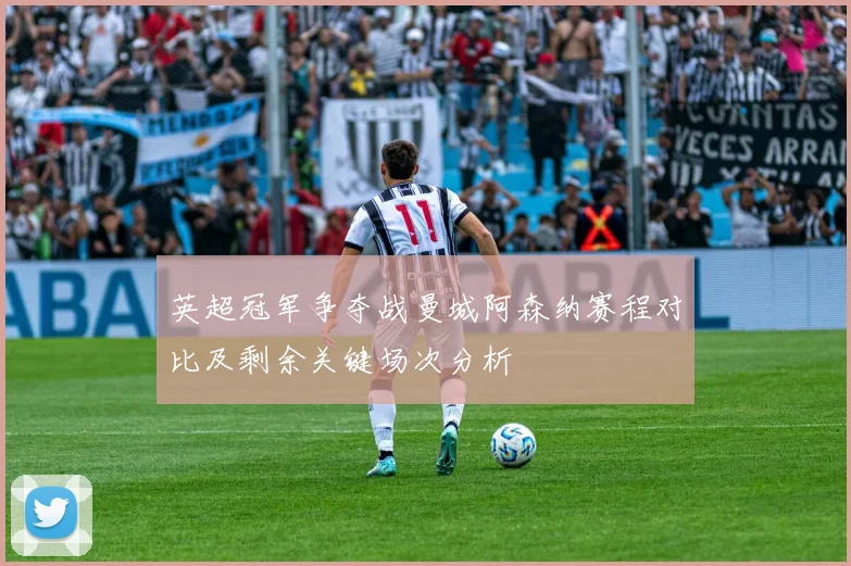 英超冠军争夺战曼城阿森纳赛程对比及剩余关键场次分析