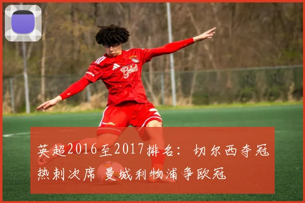 英超2016至2017排名：切尔西夺冠热刺次席 曼城利物浦争欧冠