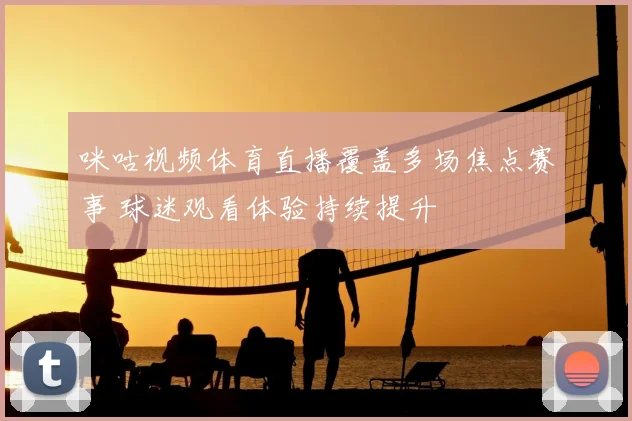 咪咕视频体育直播覆盖多场焦点赛事 球迷观看体验持续提升