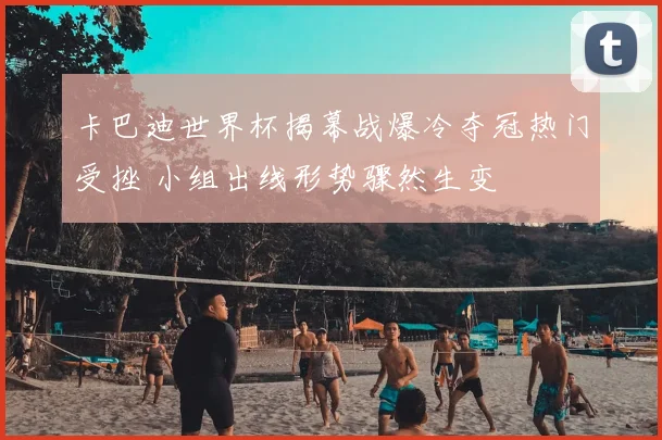 卡巴迪世界杯揭幕战爆冷夺冠热门受挫 小组出线形势骤然生变