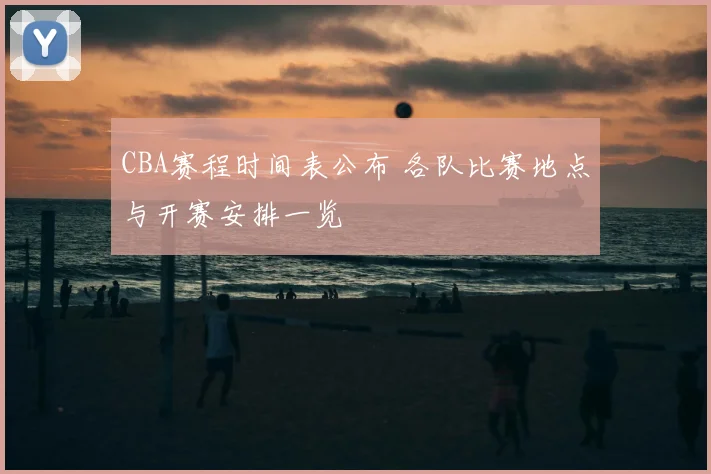 CBA赛程时间表公布 各队比赛地点与开赛安排一览