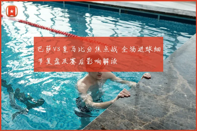 巴萨vs皇马比分焦点战 全场进球细节复盘及赛后影响解读