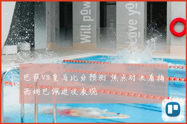 巴萨vs皇马比分预测 焦点对决看梅西姆巴佩进攻表现