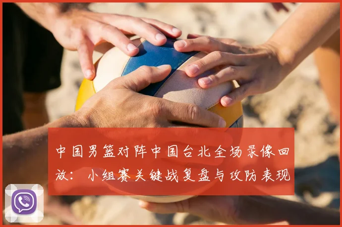 中国男篮对阵中国台北全场录像回放：小组赛关键战复盘与攻防表现分析