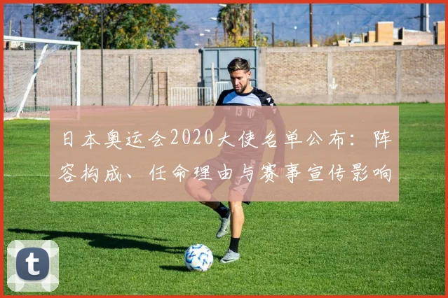 日本奥运会2020大使名单公布：阵容构成、任命理由与赛事宣传影响