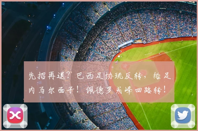 先招再退？巴西足协玩反转，给足内马尔面子！佩德罗或峰回路转！