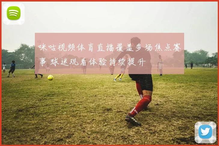 咪咕视频体育直播覆盖多场焦点赛事 球迷观看体验持续提升