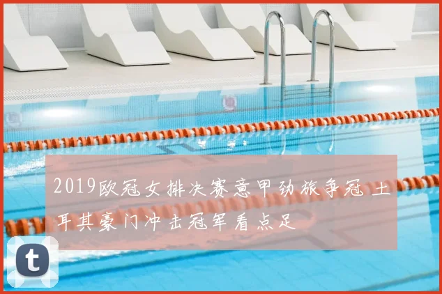 2019欧冠女排决赛意甲劲旅争冠 土耳其豪门冲击冠军看点足