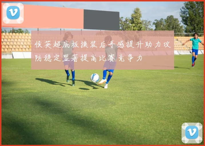 侯英超底板换装后手感提升助力攻防稳定显著提高比赛竞争力