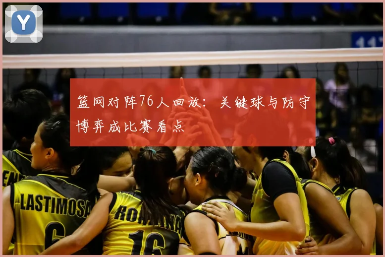 篮网对阵76人回放：关键球与防守博弈成比赛看点
