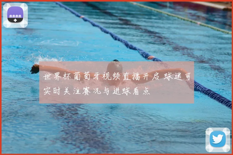 世界杯葡萄牙视频直播开启 球迷可实时关注赛况与进球看点