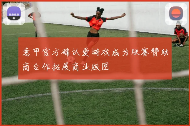 意甲官方确认爱游戏成为联赛赞助商合作拓展商业版图