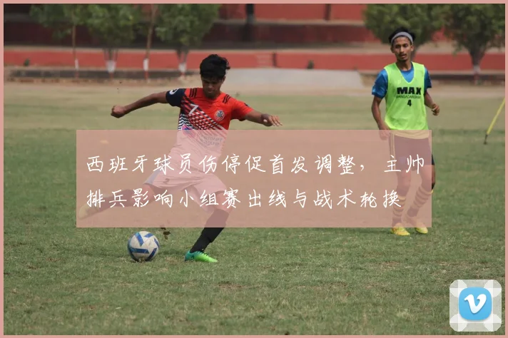 西班牙球员伤停促首发调整，主帅排兵影响小组赛出线与战术轮换