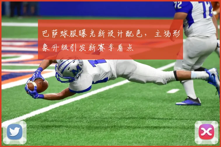 巴萨球服曝光新设计配色，主场形象升级引发新赛季看点