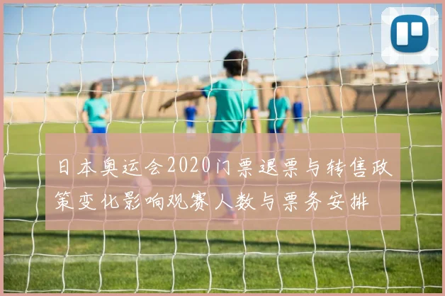 日本奥运会2020门票退票与转售政策变化影响观赛人数与票务安排