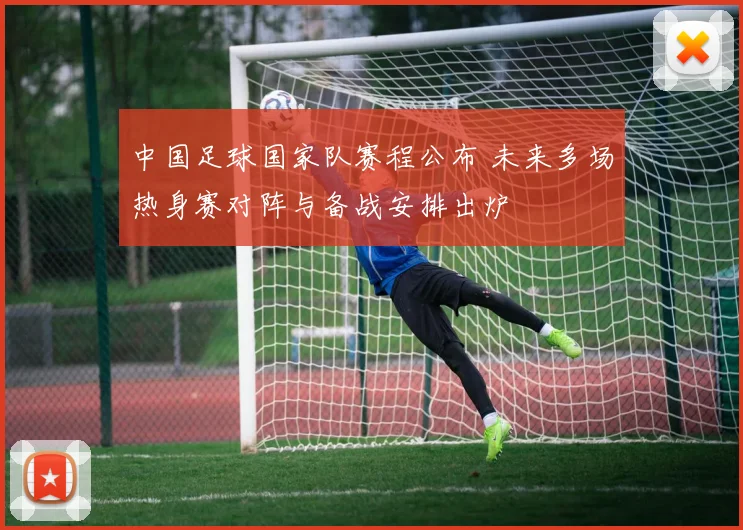 中国足球国家队赛程公布 未来多场热身赛对阵与备战安排出炉