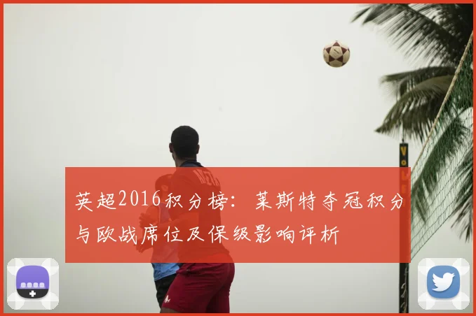 英超2016积分榜：莱斯特夺冠积分与欧战席位及保级影响评析