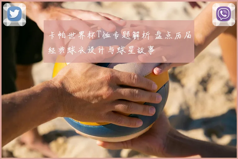 卡帕世界杯T恤专题解析 盘点历届经典球衣设计与球星故事