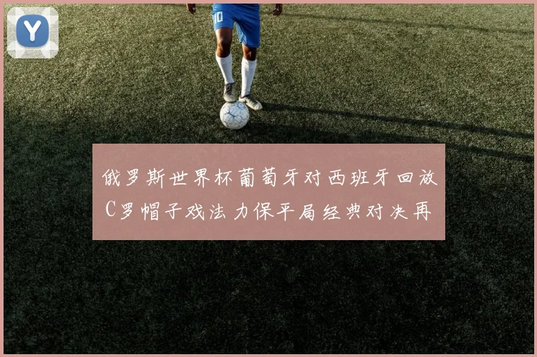 俄罗斯世界杯葡萄牙对西班牙回放 C罗帽子戏法力保平局经典对决再现