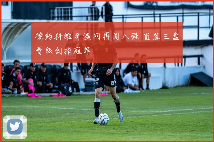 德约科维奇温网再闯八强 直落三盘晋级剑指冠军