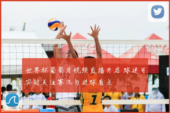 世界杯葡萄牙视频直播开启 球迷可实时关注赛况与进球看点