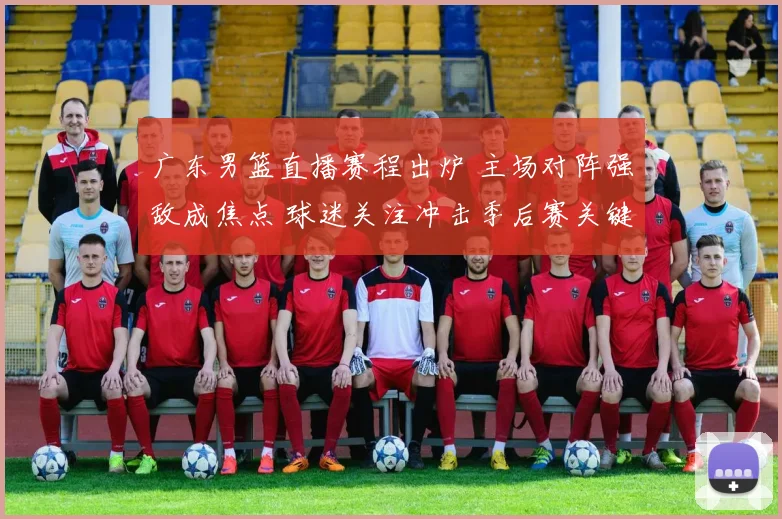 广东男篮直播赛程出炉 主场对阵强敌成焦点 球迷关注冲击季后赛关键一战