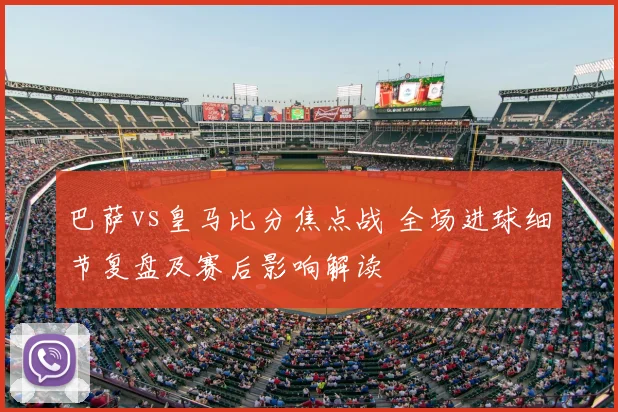 巴萨vs皇马比分焦点战 全场进球细节复盘及赛后影响解读