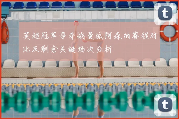 英超冠军争夺战曼城阿森纳赛程对比及剩余关键场次分析