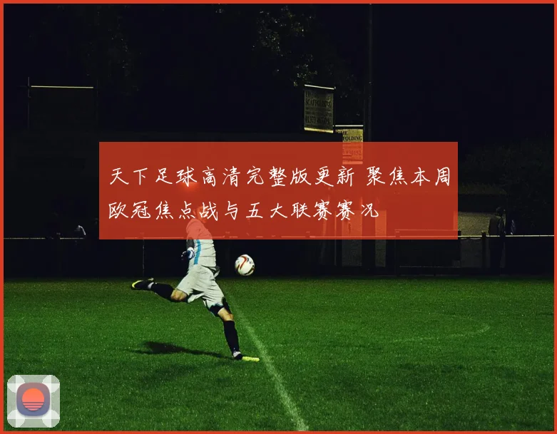 天下足球高清完整版更新 聚焦本周欧冠焦点战与五大联赛赛况
