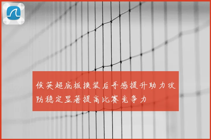 侯英超底板换装后手感提升助力攻防稳定显著提高比赛竞争力