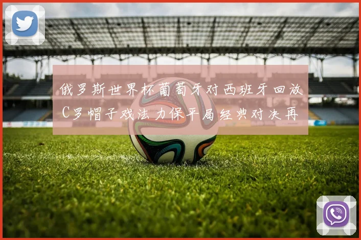 俄罗斯世界杯葡萄牙对西班牙回放 C罗帽子戏法力保平局经典对决再现