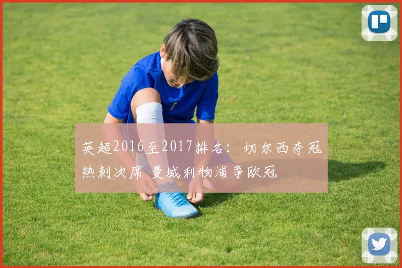 英超2016至2017排名：切尔西夺冠热刺次席 曼城利物浦争欧冠