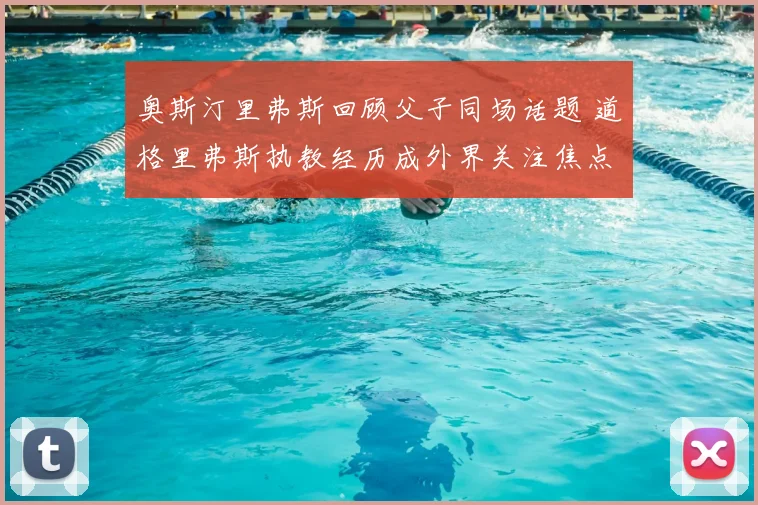奥斯汀里弗斯回顾父子同场话题 道格里弗斯执教经历成外界关注焦点