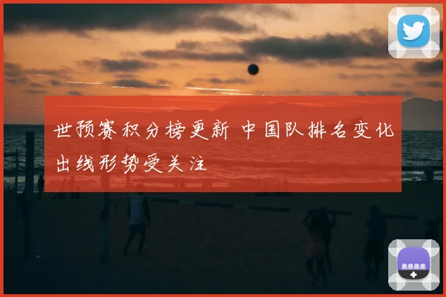 世预赛积分榜更新 中国队排名变化出线形势受关注