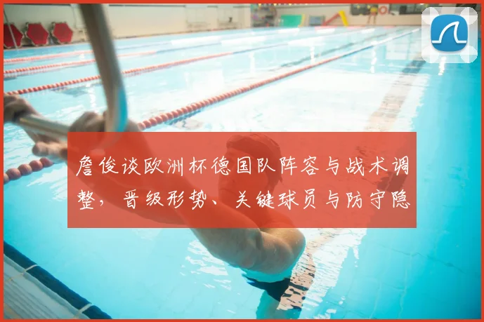 詹俊谈欧洲杯德国队阵容与战术调整，晋级形势、关键球员与防守隐忧