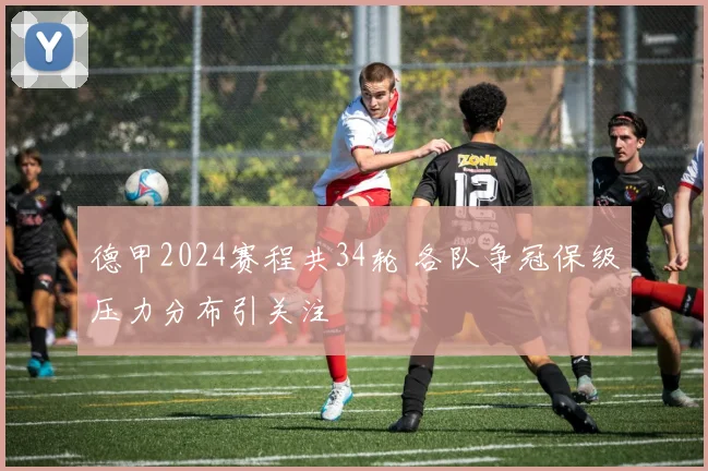 德甲2024赛程共34轮 各队争冠保级压力分布引关注