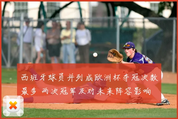 西班牙球员并列成欧洲杯夺冠次数最多 两次冠军及对未来阵容影响