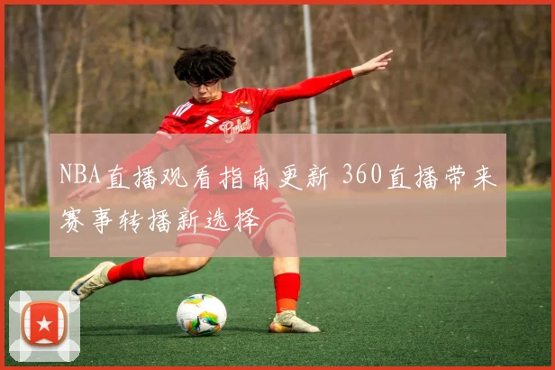 NBA直播观看指南更新 360直播带来赛事转播新选择