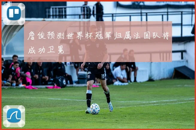 詹俊预测世界杯冠军归属法国队将成功卫冕
