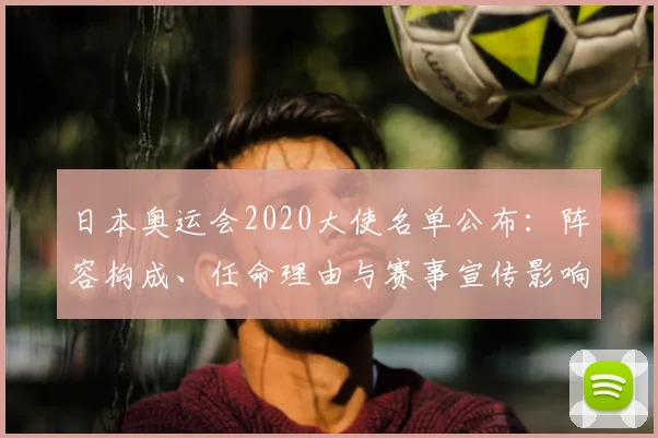 日本奥运会2020大使名单公布：阵容构成、任命理由与赛事宣传影响