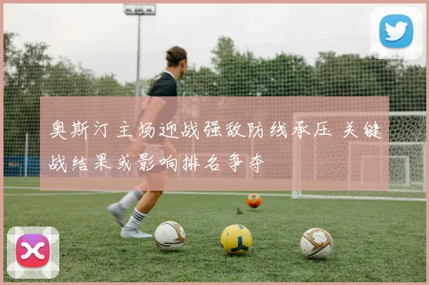 奥斯汀主场迎战强敌防线承压 关键战结果或影响排名争夺
