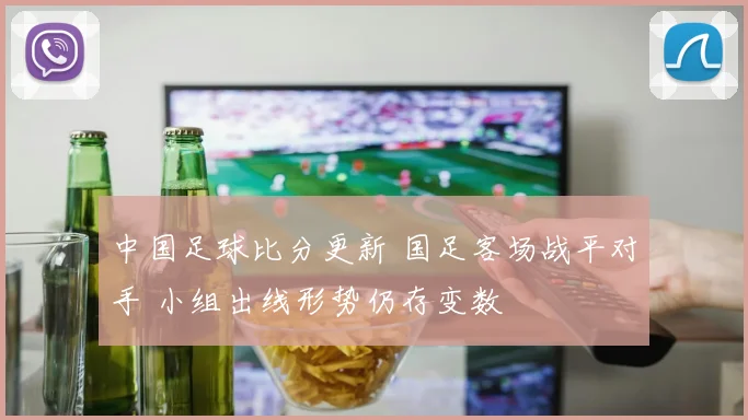 中国足球比分更新 国足客场战平对手 小组出线形势仍存变数