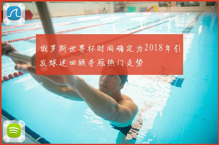俄罗斯世界杯时间确定为2018年引发球迷回顾夺冠热门走势