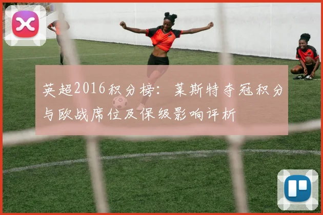 英超2016积分榜：莱斯特夺冠积分与欧战席位及保级影响评析
